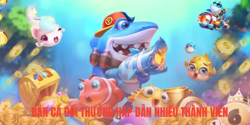 Bắn cá đổi thưởng hấp dẫn nhiều thành viên