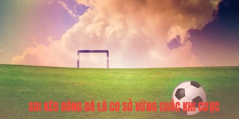 Soi kèo bóng đá là cơ sở vững chắc khi cược