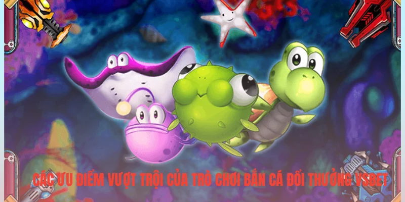 Các ưu điểm vượt trội của trò chơi bắn cá đổi thưởng VSBET