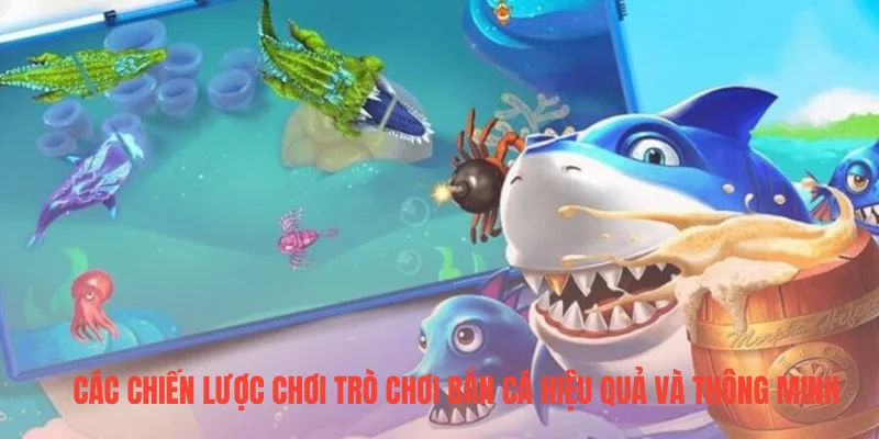 Các chiến lược chơi trò chơi bắn cá hiệu quả và thông minh
