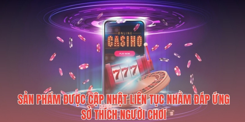 Sản phẩm được cập nhật liên tục nhằm đáp ứng sở thích người chơi