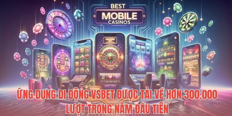 Ứng dụng di động Vsbet được tải về hơn 300.000 lượt trong năm đầu tiên