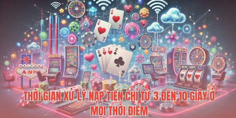 Thời gian xử lý nạp tiền chỉ từ 3 đến 10 giây ở mọi thời điểm